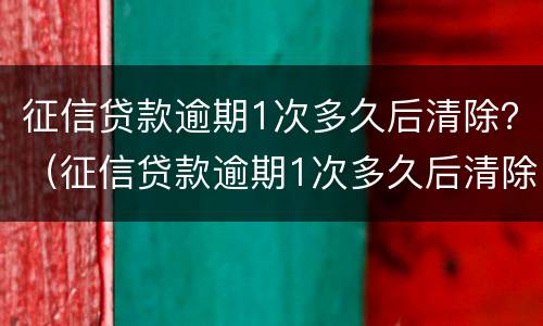 征信贷款逾期1次多久后清除？（征信贷款逾期1次多久后清除征信）
