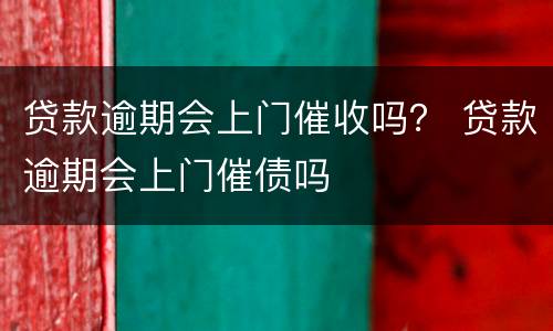 贷款逾期会上门催收吗？ 贷款逾期会上门催债吗