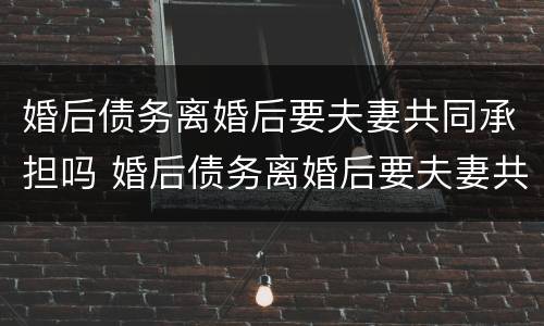 婚后债务离婚后要夫妻共同承担吗 婚后债务离婚后要夫妻共同承担吗合法吗