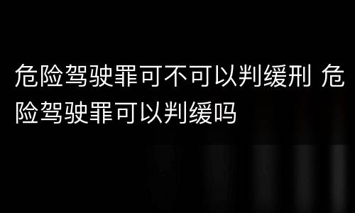 危险驾驶罪可不可以判缓刑 危险驾驶罪可以判缓吗