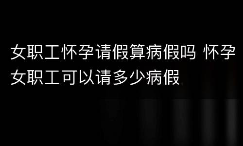 女职工怀孕请假算病假吗 怀孕女职工可以请多少病假