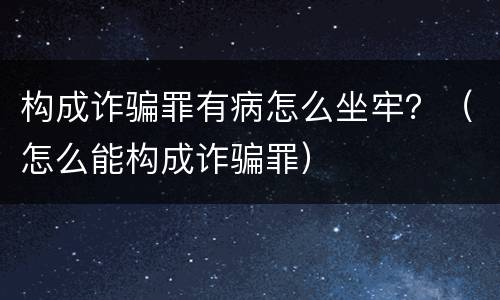 构成诈骗罪有病怎么坐牢？（怎么能构成诈骗罪）