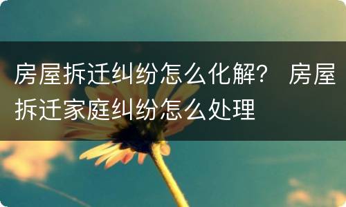 房屋拆迁纠纷怎么化解？ 房屋拆迁家庭纠纷怎么处理