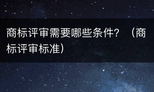 商标评审需要哪些条件？（商标评审标准）