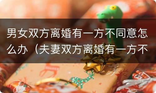 男女双方离婚有一方不同意怎么办（夫妻双方离婚有一方不同意怎么办）