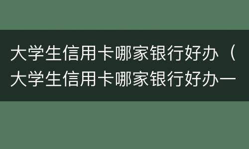 大学生信用卡哪家银行好办（大学生信用卡哪家银行好办一点）