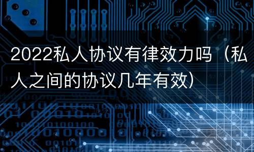 2022私人协议有律效力吗（私人之间的协议几年有效）