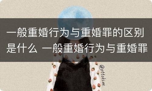 一般重婚行为与重婚罪的区别是什么 一般重婚行为与重婚罪的区别是什么呢