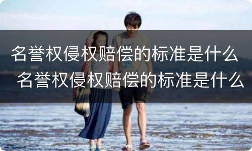 名誉权侵权赔偿的标准是什么 名誉权侵权赔偿的标准是什么法律
