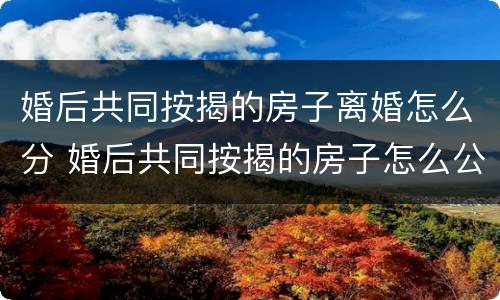 婚后共同按揭的房子离婚怎么分 婚后共同按揭的房子怎么公证给一方