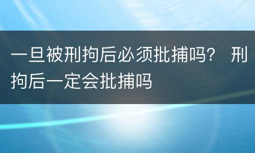 一旦被刑拘后必须批捕吗？ 刑拘后一定会批捕吗