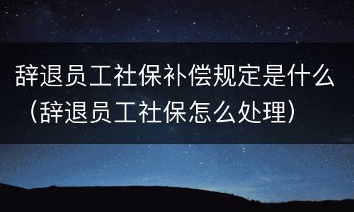 辞退员工社保补偿规定是什么（辞退员工社保怎么处理）