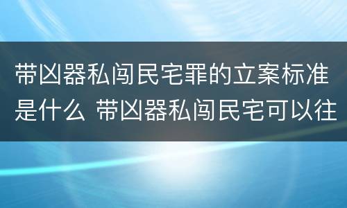 带凶器私闯民宅罪的立案标准是什么 带凶器私闯民宅可以往死里打吗