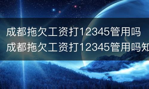 成都拖欠工资打12345管用吗 成都拖欠工资打12345管用吗知乎