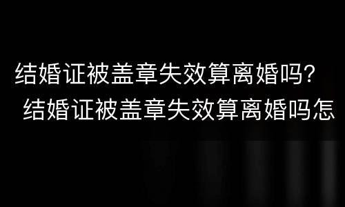 结婚证被盖章失效算离婚吗？ 结婚证被盖章失效算离婚吗怎么办