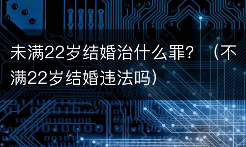 未满22岁结婚治什么罪？（不满22岁结婚违法吗）