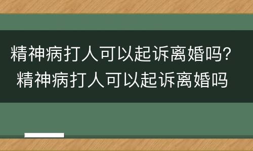 精神病打人可以起诉离婚吗？ 精神病打人可以起诉离婚吗