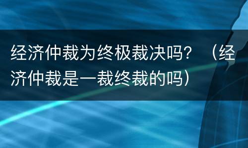 经济仲裁为终极裁决吗？（经济仲裁是一裁终裁的吗）