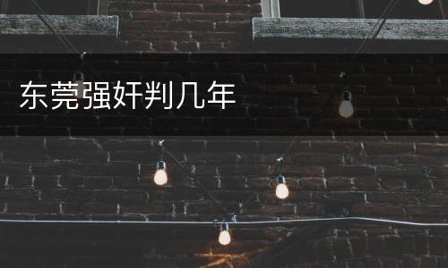 东莞强奸判几年