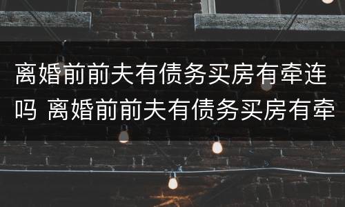离婚前前夫有债务买房有牵连吗 离婚前前夫有债务买房有牵连吗