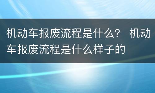机动车报废流程是什么？ 机动车报废流程是什么样子的