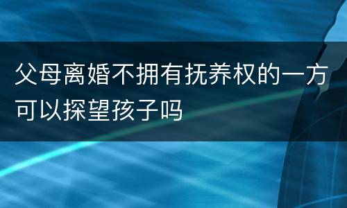 父母离婚不拥有抚养权的一方可以探望孩子吗
