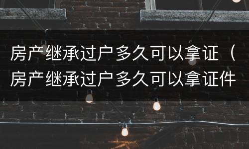 房产继承过户多久可以拿证（房产继承过户多久可以拿证件）