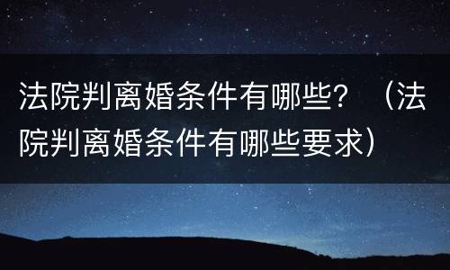 法院判离婚条件有哪些？（法院判离婚条件有哪些要求）