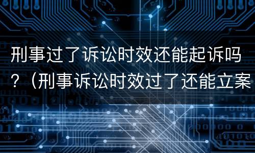 刑事过了诉讼时效还能起诉吗?（刑事诉讼时效过了还能立案吗）