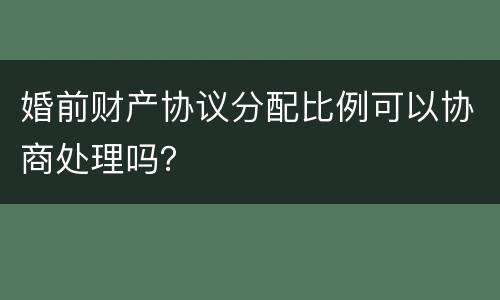 婚前财产协议分配比例可以协商处理吗？