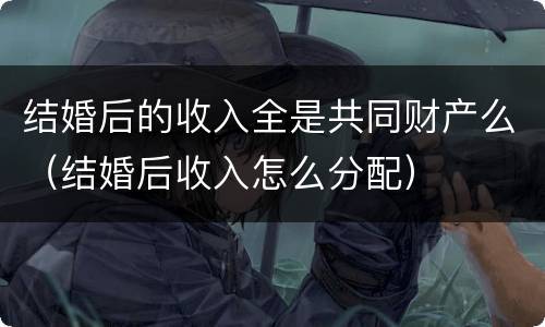 结婚后的收入全是共同财产么（结婚后收入怎么分配）
