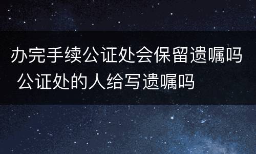 办完手续公证处会保留遗嘱吗 公证处的人给写遗嘱吗