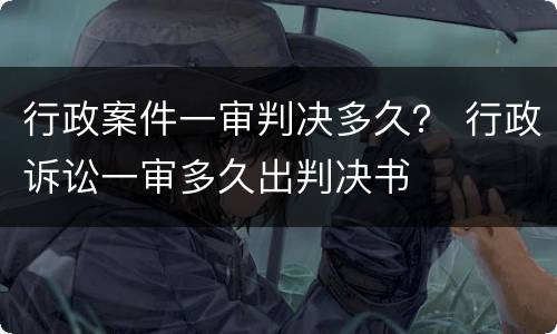 行政案件一审判决多久？ 行政诉讼一审多久出判决书