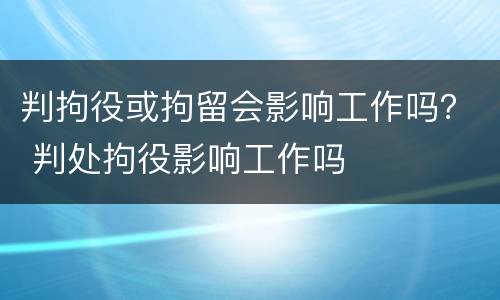 判拘役或拘留会影响工作吗？ 判处拘役影响工作吗