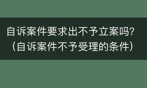 自诉案件要求出不予立案吗？（自诉案件不予受理的条件）