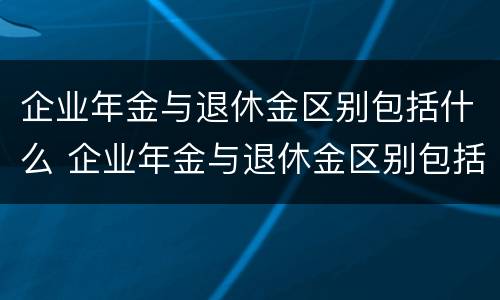 企业年金与退休金区别包括什么 企业年金与退休金区别包括什么内容