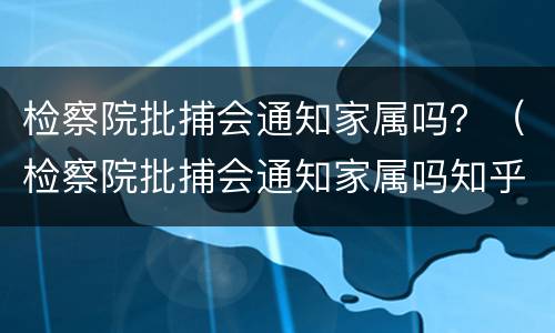 检察院批捕会通知家属吗？（检察院批捕会通知家属吗知乎）