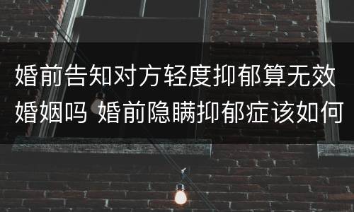 婚前告知对方轻度抑郁算无效婚姻吗 婚前隐瞒抑郁症该如何处理
