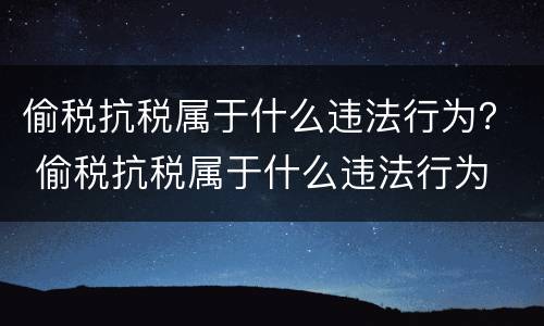 偷税抗税属于什么违法行为？ 偷税抗税属于什么违法行为