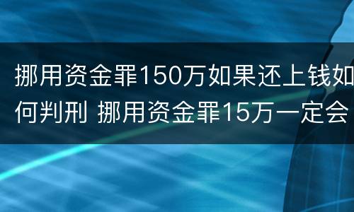 挪用资金罪150万如果还上钱如何判刑 挪用资金罪15万一定会判刑吗