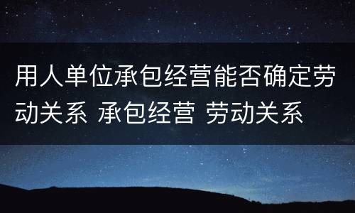 用人单位承包经营能否确定劳动关系 承包经营 劳动关系