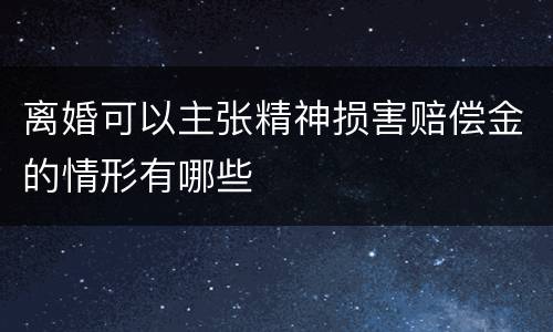 离婚可以主张精神损害赔偿金的情形有哪些