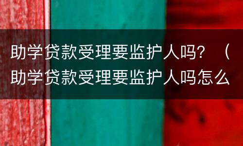 助学贷款受理要监护人吗？（助学贷款受理要监护人吗怎么办）