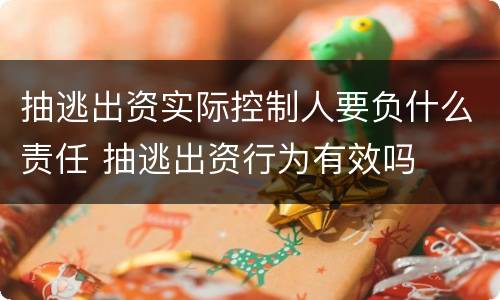 抽逃出资实际控制人要负什么责任 抽逃出资行为有效吗