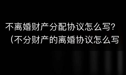 不离婚财产分配协议怎么写？（不分财产的离婚协议怎么写）