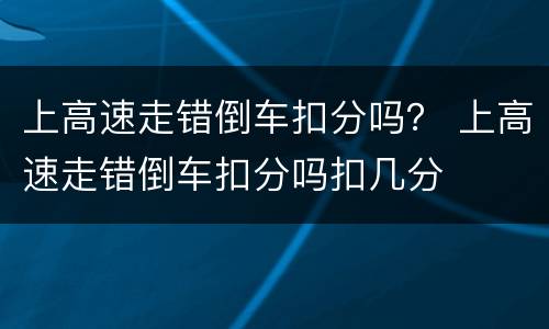 上高速走错倒车扣分吗？ 上高速走错倒车扣分吗扣几分