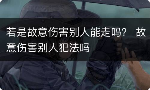 若是故意伤害别人能走吗？ 故意伤害别人犯法吗