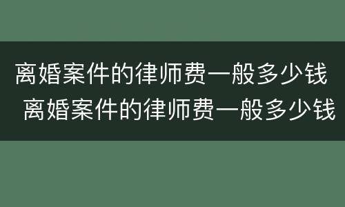 离婚案件的律师费一般多少钱 离婚案件的律师费一般多少钱啊