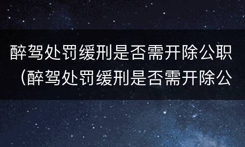 醉驾处罚缓刑是否需开除公职（醉驾处罚缓刑是否需开除公职人员）