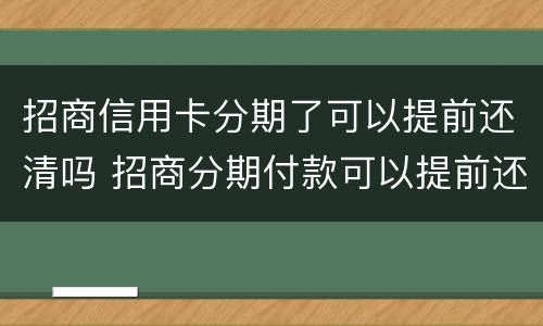 招商信用卡分期了可以提前还清吗 招商分期付款可以提前还款吗